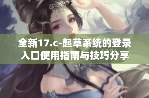 全新17.c-起草系统的登录入口使用指南与技巧分享