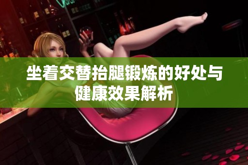 坐着交替抬腿锻炼的好处与健康效果解析
