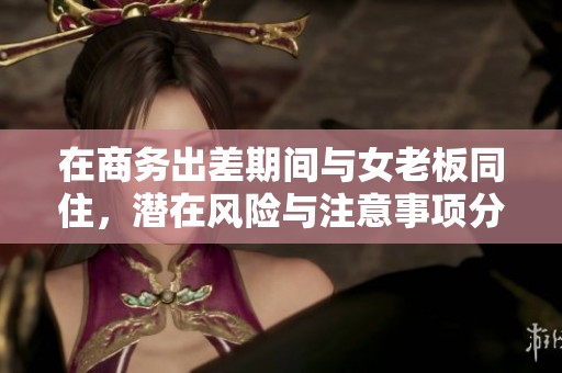 在商务出差期间与女老板同住，潜在风险与注意事项分析