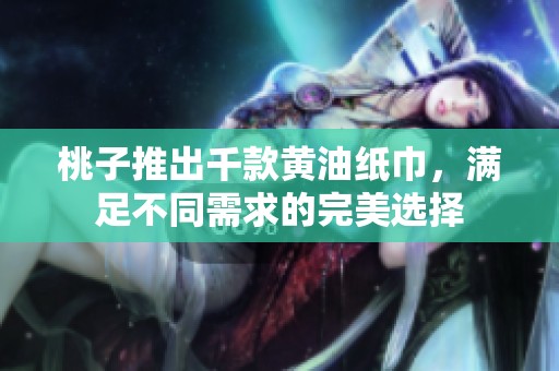 桃子推出千款黄油纸巾，满足不同需求的完美选择