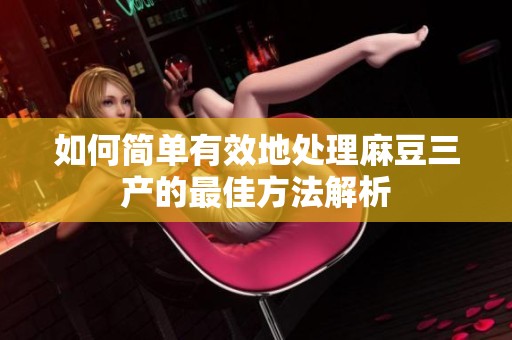 如何简单有效地处理麻豆三产的最佳方法解析