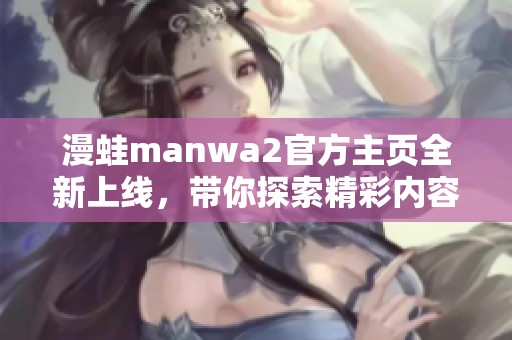 漫蛙manwa2官方主页全新上线，带你探索精彩内容与活动