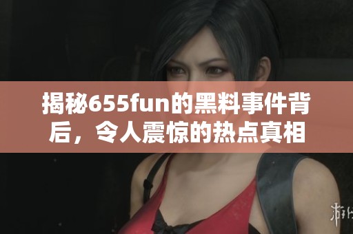 揭秘655fun的黑料事件背后，令人震惊的热点真相