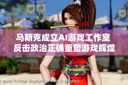 马斯克成立AI游戏工作室 反击政治正确重塑游戏辉煌