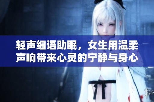 轻声细语助眠，女生用温柔声响带来心灵的宁静与身心放松