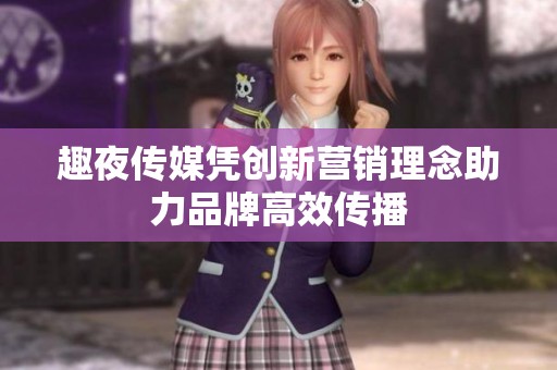 趣夜传媒凭创新营销理念助力品牌高效传播