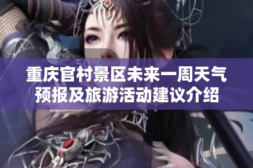 重庆官村景区未来一周天气预报及旅游活动建议介绍
