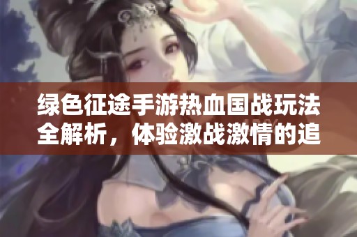 绿色征途手游热血国战玩法全解析，体验激战激情的追逐与策略