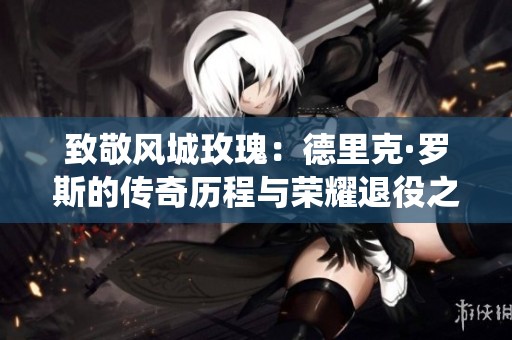 致敬风城玫瑰：德里克·罗斯的传奇历程与荣耀退役之路