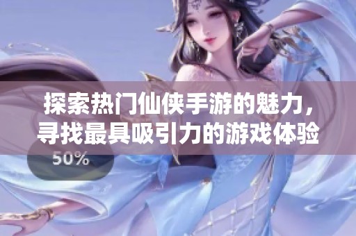 探索热门仙侠手游的魅力，寻找最具吸引力的游戏体验