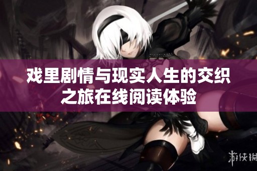 戏里剧情与现实人生的交织之旅在线阅读体验