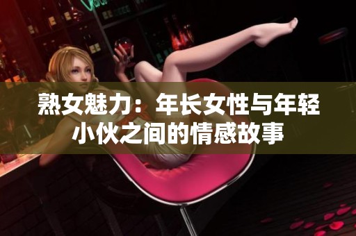 熟女魅力：年长女性与年轻小伙之间的情感故事