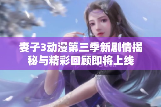 妻子3动漫第三季新剧情揭秘与精彩回顾即将上线