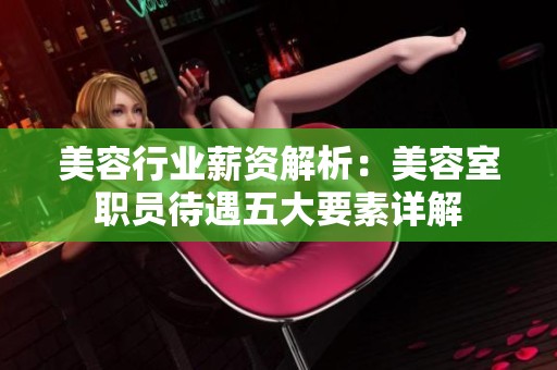 美容行业薪资解析：美容室职员待遇五大要素详解