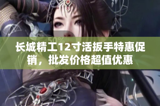 长城精工12寸活扳手特惠促销，批发价格超值优惠