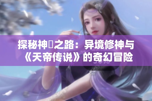 探秘神祇之路：异境修神与《天帝传说》的奇幻冒险