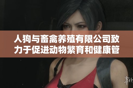 人狗与畜禽养殖有限公司致力于促进动物繁育和健康管理