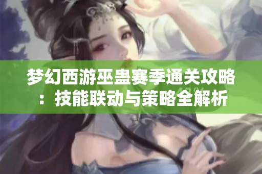 梦幻西游巫蛊赛季通关攻略：技能联动与策略全解析