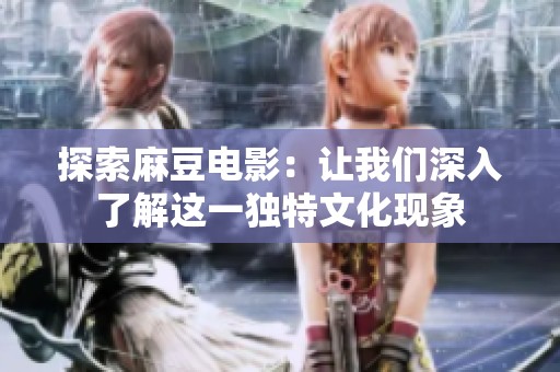 探索麻豆电影：让我们深入了解这一独特文化现象