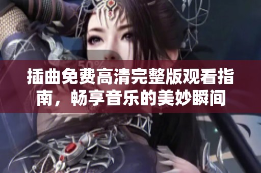 插曲免费高清完整版观看指南，畅享音乐的美妙瞬间