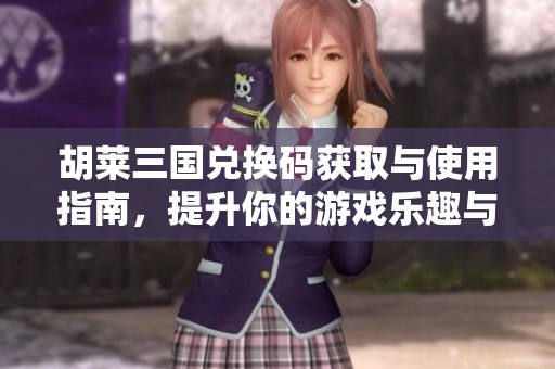 胡莱三国兑换码获取与使用指南，提升你的游戏乐趣与体验