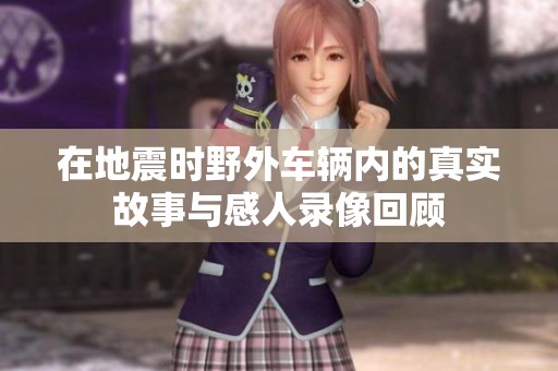 在地震时野外车辆内的真实故事与感人录像回顾