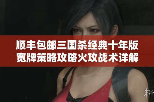 顺丰包邮三国杀经典十年版宽牌策略攻略火攻战术详解