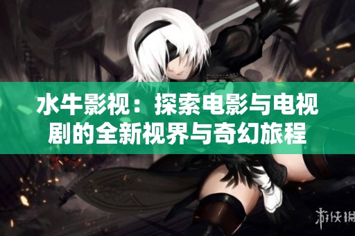 水牛影视：探索电影与电视剧的全新视界与奇幻旅程