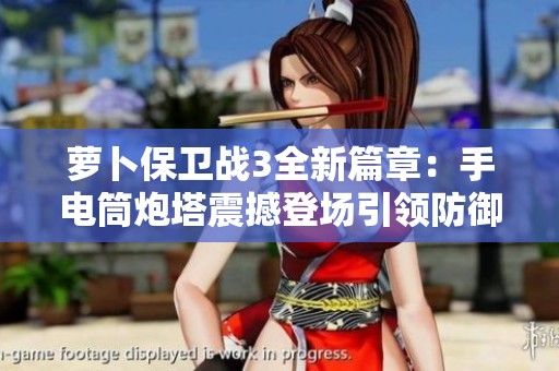 萝卜保卫战3全新篇章：手电筒炮塔震撼登场引领防御新时代