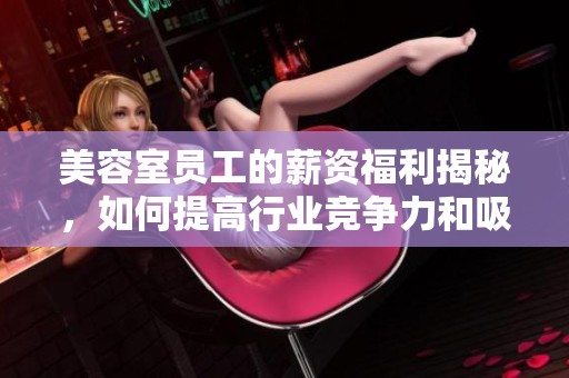 美容室员工的薪资福利揭秘，如何提高行业竞争力和吸引力