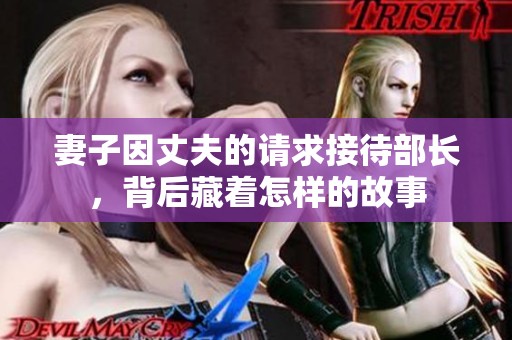 妻子因丈夫的请求接待部长，背后藏着怎样的故事