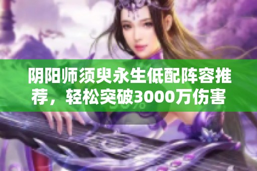 阴阳师须臾永生低配阵容推荐，轻松突破3000万伤害秘诀解析