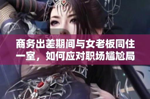 商务出差期间与女老板同住一室，如何应对职场尴尬局面