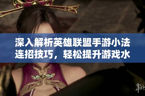 深入解析英雄联盟手游小法连招技巧，轻松提升游戏水平