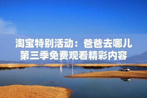 淘宝特别活动：爸爸去哪儿第三季免费观看精彩内容
