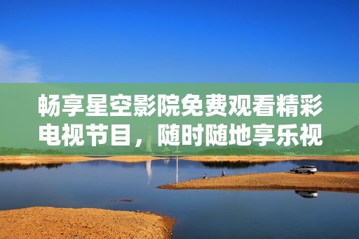 畅享星空影院免费观看精彩电视节目，随时随地享乐视听盛宴