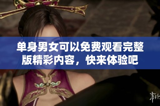 单身男女可以免费观看完整版精彩内容，快来体验吧