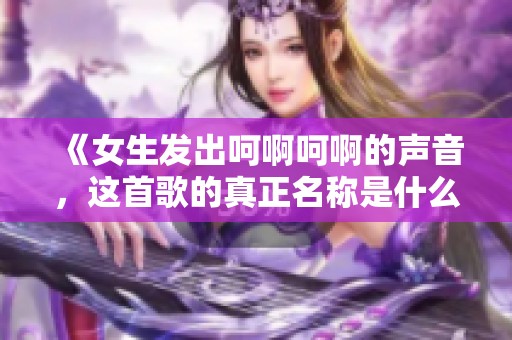 《女生发出呵啊呵啊的声音，这首歌的真正名称是什么》