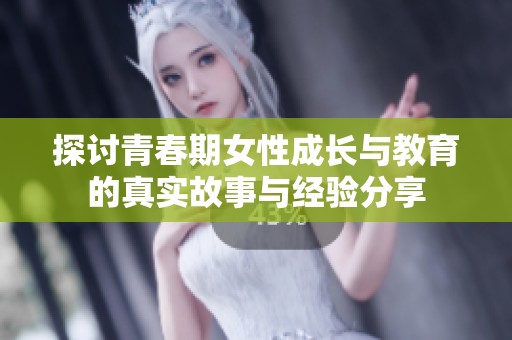 探讨青春期女性成长与教育的真实故事与经验分享