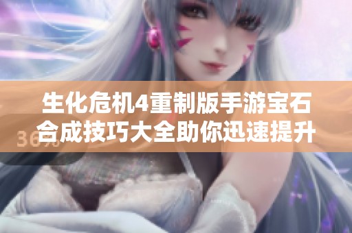 生化危机4重制版手游宝石合成技巧大全助你迅速提升战斗力