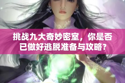 挑战九大奇妙密室，你是否已做好逃脱准备与攻略？