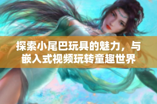 探索小尾巴玩具的魅力，与嵌入式视频玩转童趣世界