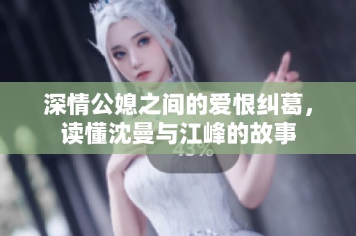 深情公媳之间的爱恨纠葛，读懂沈曼与江峰的故事