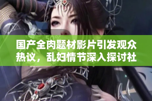 国产全肉题材影片引发观众热议，乱妇情节深入探讨社会现象