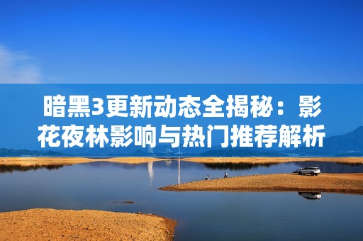 暗黑3更新动态全揭秘：影花夜林影响与热门推荐解析