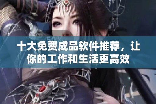 十大免费成品软件推荐，让你的工作和生活更高效