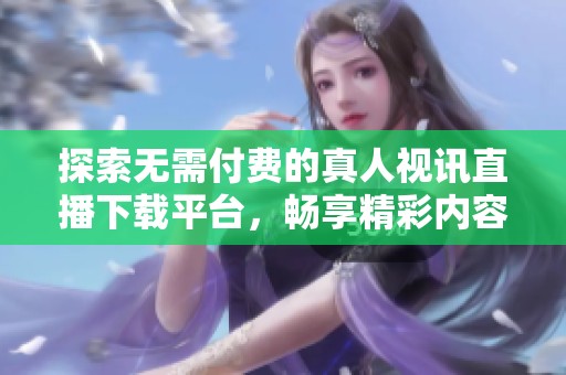 探索无需付费的真人视讯直播下载平台，畅享精彩内容