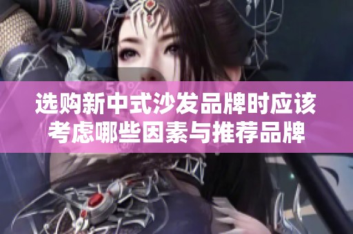 选购新中式沙发品牌时应该考虑哪些因素与推荐品牌