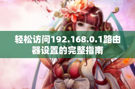 轻松访问192.168.0.1路由器设置的完整指南