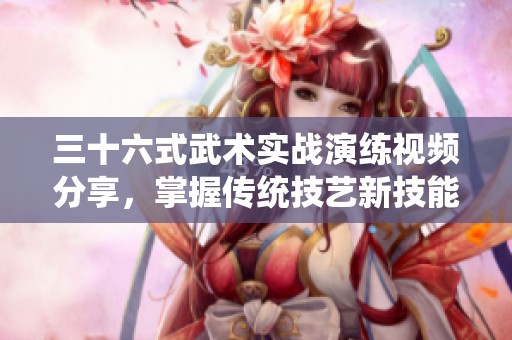 三十六式武术实战演练视频分享，掌握传统技艺新技能